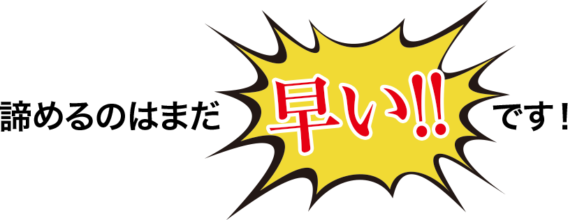 諦めるのはまだ早いです!