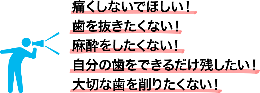 痛くしないでほしい!歯を抜きたくない!麻酔をしたくない!自分の歯をできるだけ残したい!大切な歯を削りたくない!